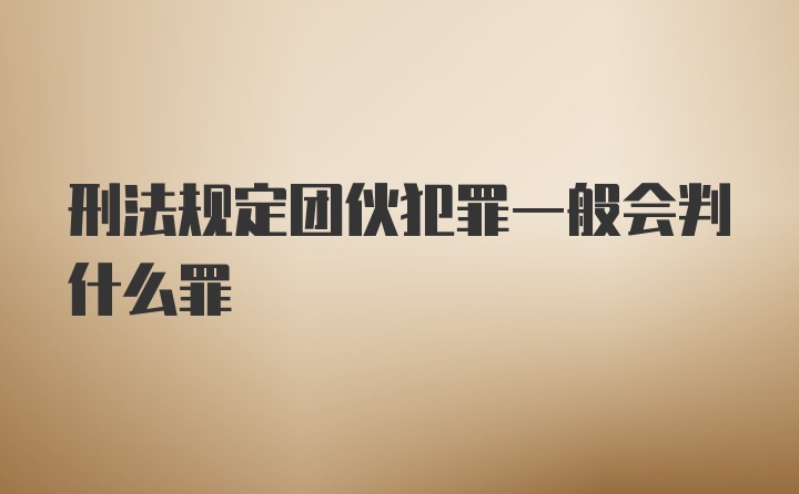 刑法规定团伙犯罪一般会判什么罪