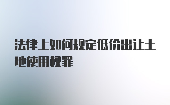 法律上如何规定低价出让土地使用权罪