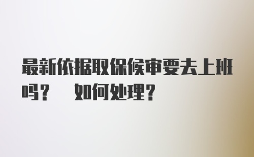 最新依据取保候审要去上班吗? 如何处理?