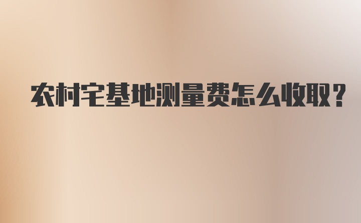 农村宅基地测量费怎么收取？