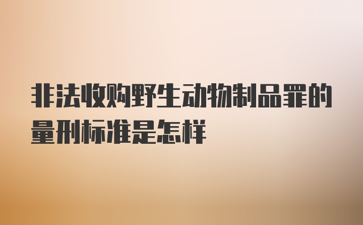 非法收购野生动物制品罪的量刑标准是怎样