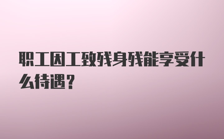 职工因工致残身残能享受什么待遇？