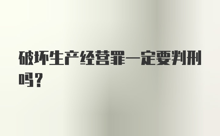 破坏生产经营罪一定要判刑吗？