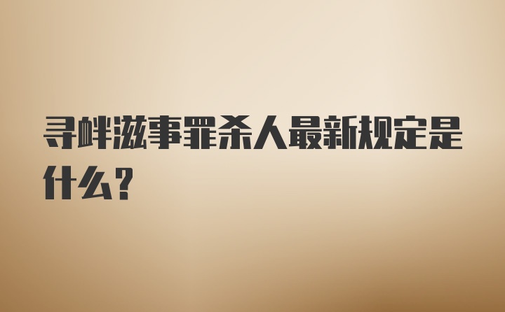 寻衅滋事罪杀人最新规定是什么？