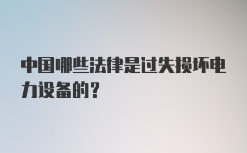 中国哪些法律是过失损坏电力设备的？