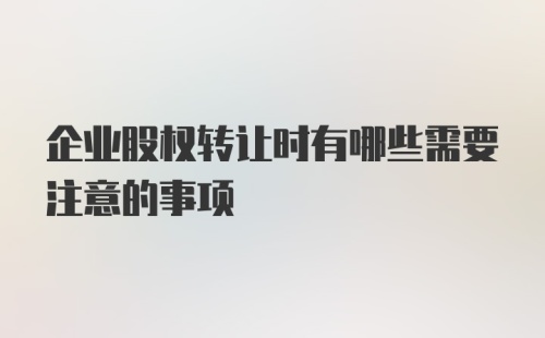 企业股权转让时有哪些需要注意的事项