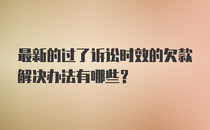 最新的过了诉讼时效的欠款解决办法有哪些？