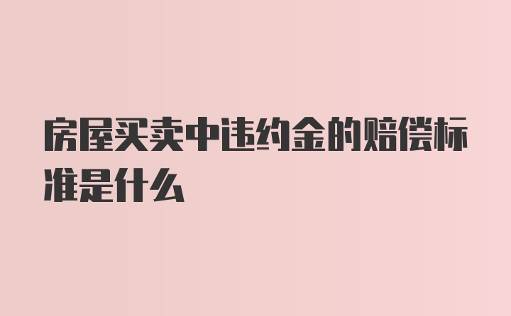 房屋买卖中违约金的赔偿标准是什么