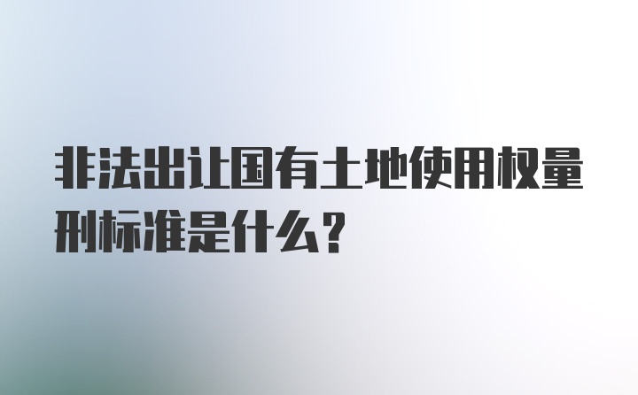 非法出让国有土地使用权量刑标准是什么？