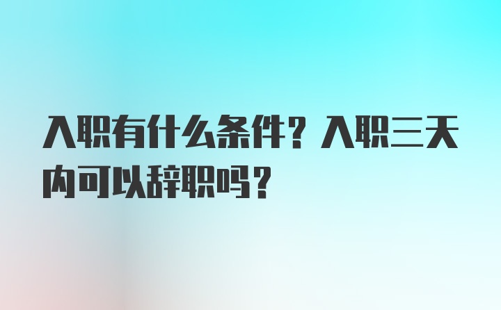 入职有什么条件？入职三天内可以辞职吗？