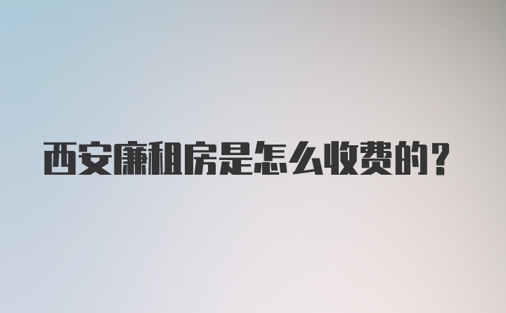 西安廉租房是怎么收费的？