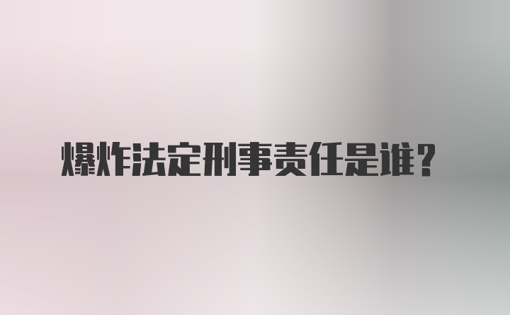 爆炸法定刑事责任是谁？