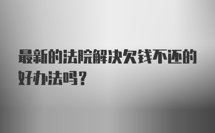 最新的法院解决欠钱不还的好办法吗？