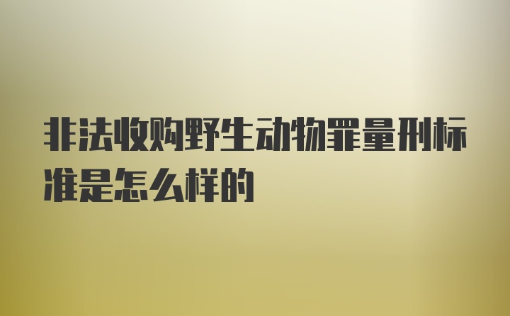 非法收购野生动物罪量刑标准是怎么样的