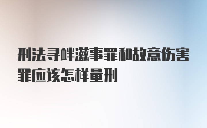 刑法寻衅滋事罪和故意伤害罪应该怎样量刑