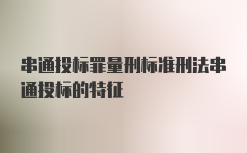 串通投标罪量刑标准刑法串通投标的特征