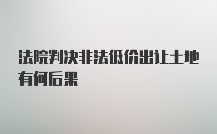 法院判决非法低价出让土地有何后果