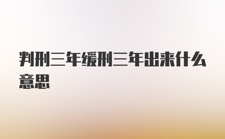 判刑三年缓刑三年出来什么意思