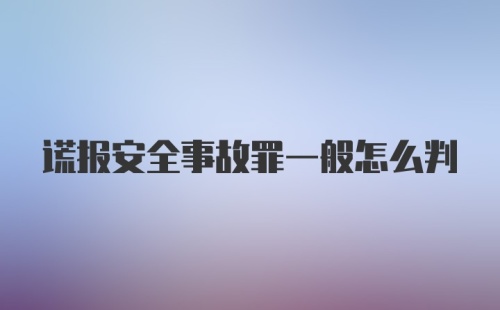 谎报安全事故罪一般怎么判