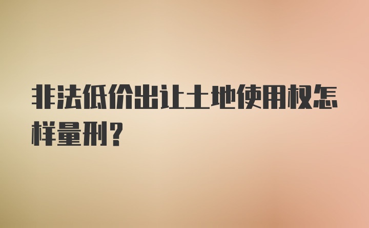 非法低价出让土地使用权怎样量刑？