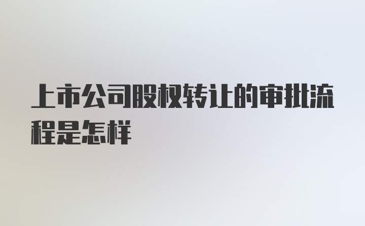 上市公司股权转让的审批流程是怎样