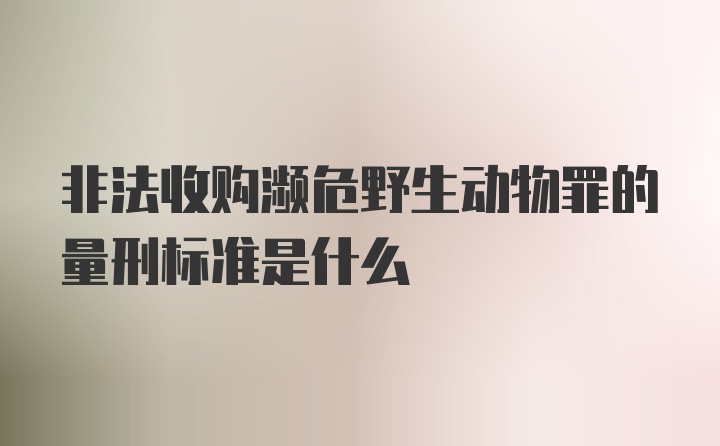 非法收购濒危野生动物罪的量刑标准是什么