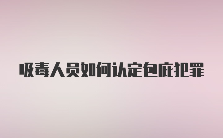 吸毒人员如何认定包庇犯罪