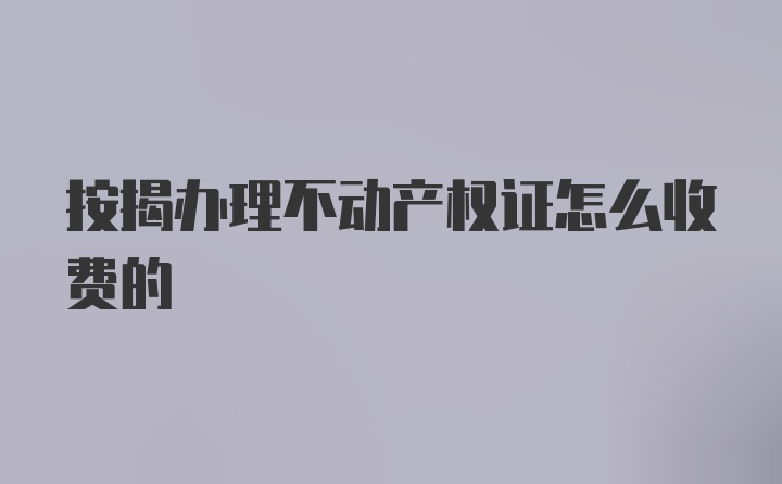 按揭办理不动产权证怎么收费的