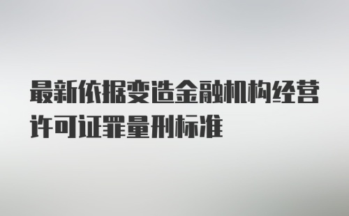 最新依据变造金融机构经营许可证罪量刑标准