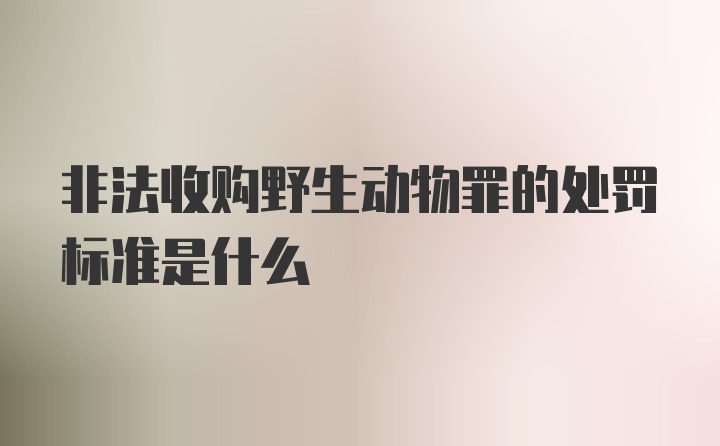 非法收购野生动物罪的处罚标准是什么