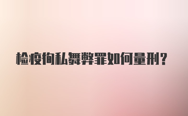 检疫徇私舞弊罪如何量刑？