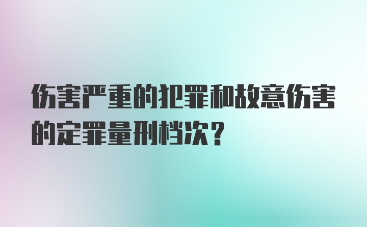 伤害严重的犯罪和故意伤害的定罪量刑档次？