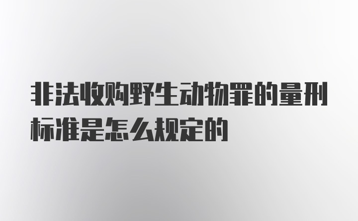 非法收购野生动物罪的量刑标准是怎么规定的