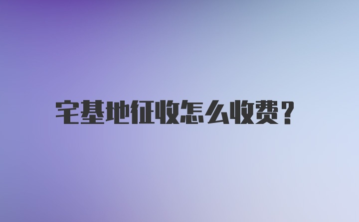 宅基地征收怎么收费？