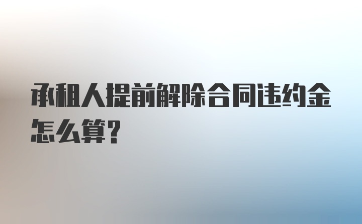 承租人提前解除合同违约金怎么算？