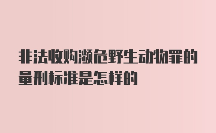 非法收购濒危野生动物罪的量刑标准是怎样的