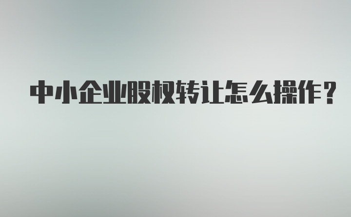 中小企业股权转让怎么操作？