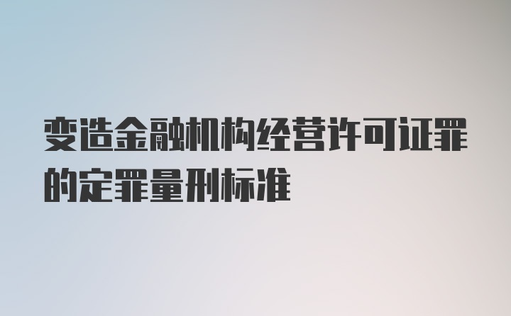 变造金融机构经营许可证罪的定罪量刑标准