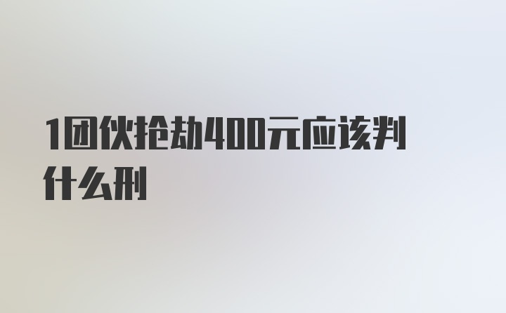 1团伙抢劫400元应该判什么刑