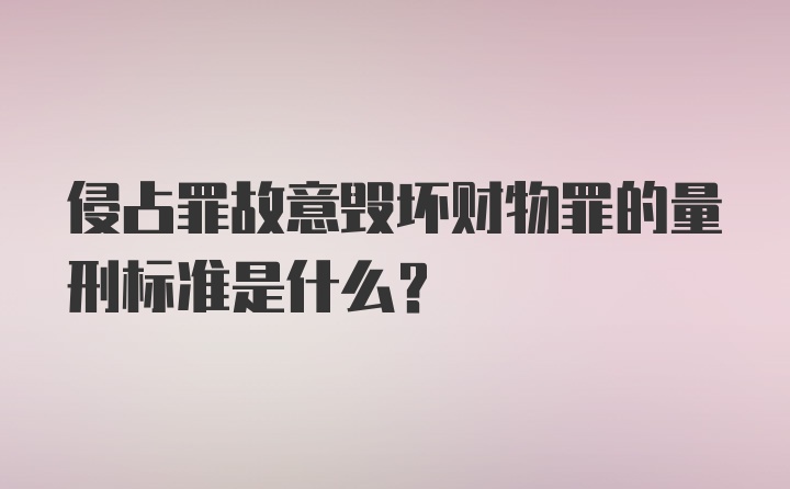 侵占罪故意毁坏财物罪的量刑标准是什么？