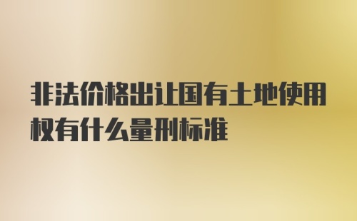 非法价格出让国有土地使用权有什么量刑标准