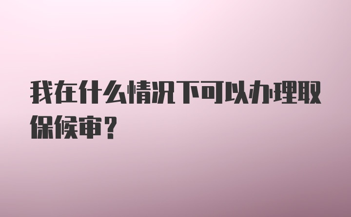 我在什么情况下可以办理取保候审?