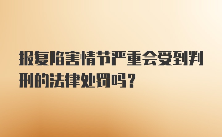 报复陷害情节严重会受到判刑的法律处罚吗?