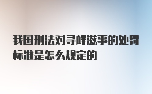 我国刑法对寻衅滋事的处罚标准是怎么规定的