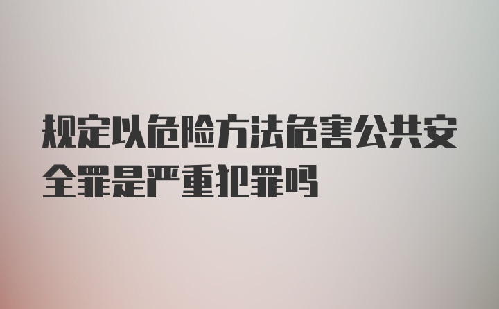 规定以危险方法危害公共安全罪是严重犯罪吗