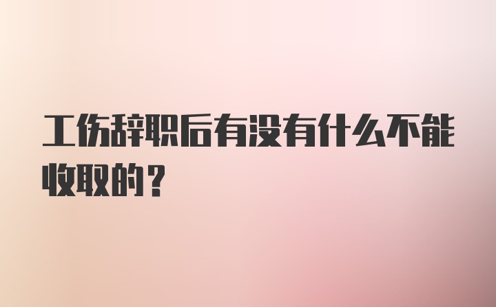 工伤辞职后有没有什么不能收取的？