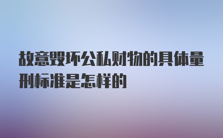 故意毁坏公私财物的具体量刑标准是怎样的