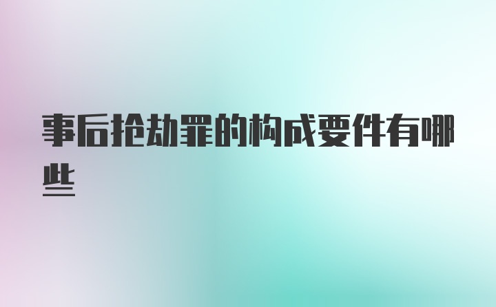 事后抢劫罪的构成要件有哪些