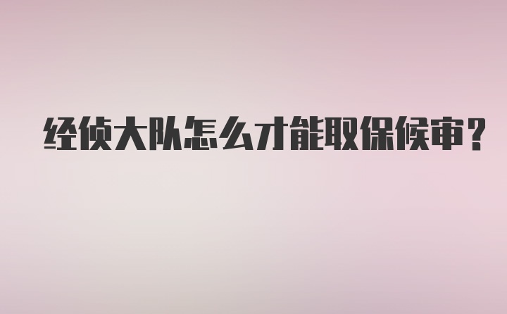 经侦大队怎么才能取保候审？