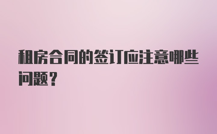 租房合同的签订应注意哪些问题？